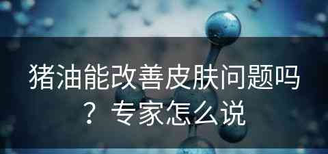 猪油能改善皮肤问题吗？专家怎么说